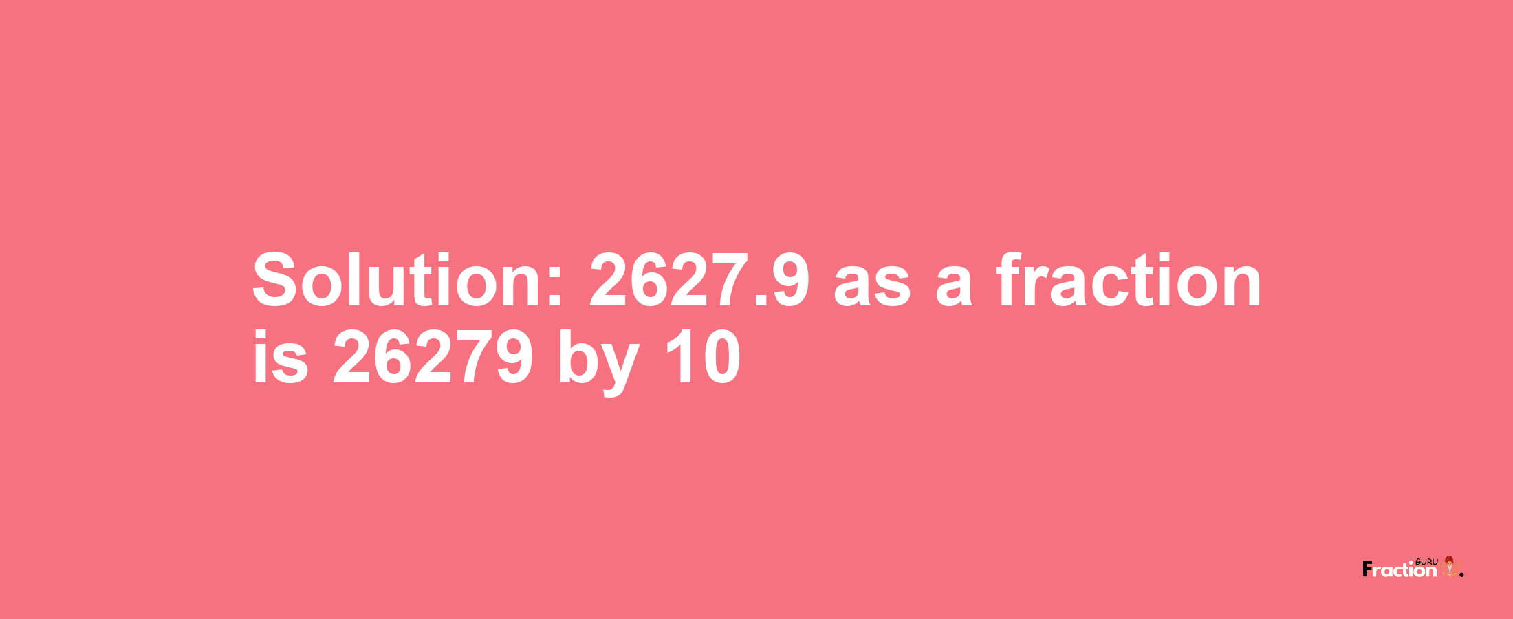 Solution:2627.9 as a fraction is 26279/10